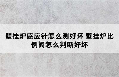 壁挂炉感应针怎么测好坏 壁挂炉比例阀怎么判断好坏